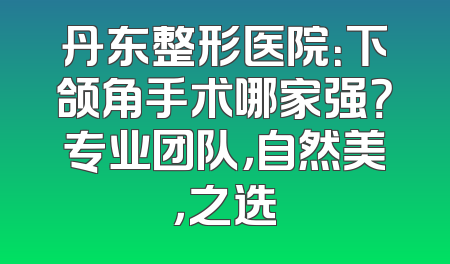 丹东整形医院：下颌角手术哪家强？专业团队，自然美，之选