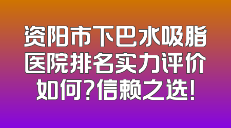 资阳市下巴水吸脂医院排名实力评价如何？信赖之选！