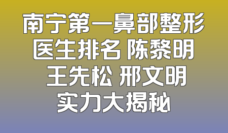 南宁第一鼻部整形医生排名 陈黎明 王先松 邢文明实力大揭秘