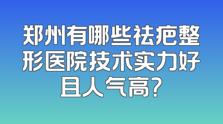 郑州有哪些祛疤整形医院技术实力好且人气高？