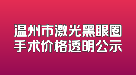 温州市激光黑眼圈手术价格透明公示