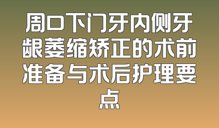 周口下门牙内侧牙龈萎缩矫正的术前准备与术后护理要点