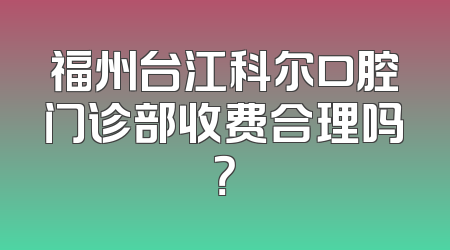 福州台江科尔口腔门诊部收费合理吗？