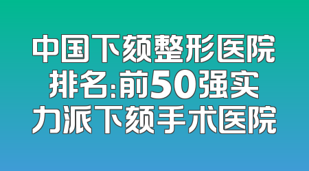 中国下颏整形医院排名：前50强实力派下颏手术医院