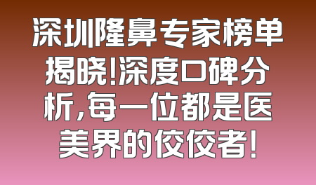 深圳隆鼻专家榜单揭晓！深度口碑分析，每一位都是医美界的佼佼者！