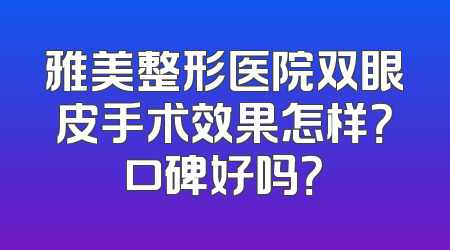 雅美整形医院双眼皮手术效果怎样？口碑好吗？