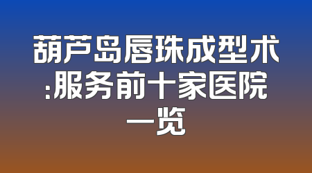葫芦岛唇珠成型术：服务前十家医院一览