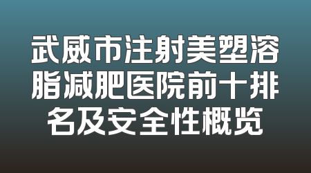 武威市注射美塑溶脂减肥医院前十排名及安全性概览