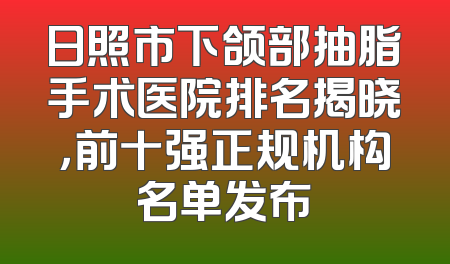 日照市下颌部抽脂手术医院排名揭晓，前十强正规机构名单发布