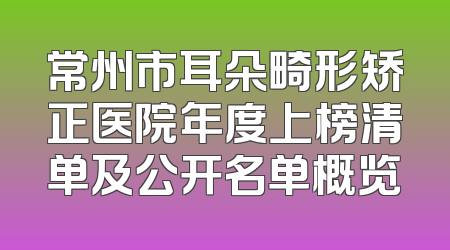 常州市耳朵畸形矫正医院年度上榜清单及公开名单概览