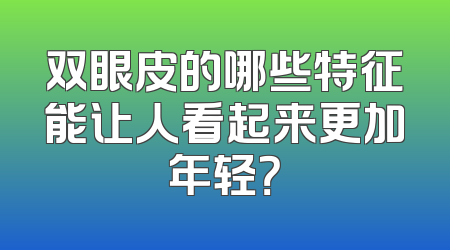 双眼皮的哪些特征能让人看起来更加年轻？