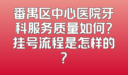 番禺区中心医院牙科服务质量如何？挂号流程是怎样的？