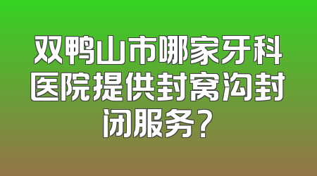 双鸭山市哪家牙科医院提供封窝沟封闭服务？