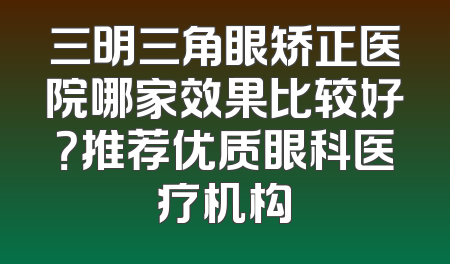 三明三角眼矫正医院哪家效果比较好？推荐优质眼科医疗机构