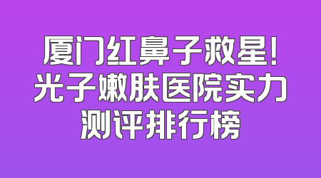 厦门红鼻子救星！光子嫩肤医院实力测评排行榜