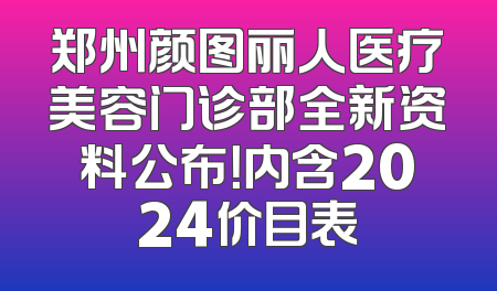 郑州颜图丽人医疗美容门诊部全新资料公布！内含2024价目表