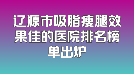 辽源市吸脂瘦腿效果佳的医院排名榜单出炉