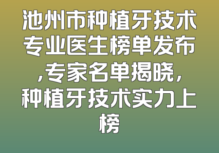 池州市种植牙技术专业医生榜单发布，专家名单揭晓，种植牙技术实力上榜