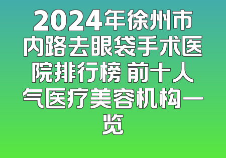 2024年徐州市内路去眼袋手术医院排行榜 前十人气医疗美容机构一览