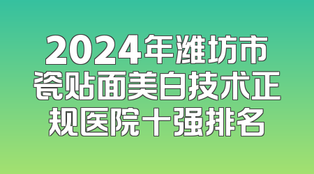 2024年潍坊市瓷贴面美白技术正规医院十强排名