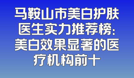 马鞍山市美白护肤医生实力推荐榜：美白效果显著的医疗机构前十
