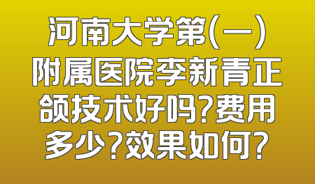 河南大学第（一）附属医院李新青正颌技术好吗？费用多少？效果如何？
