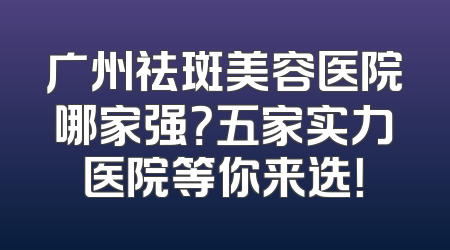 广州祛斑美容医院哪家强？五家实力医院等你来选！