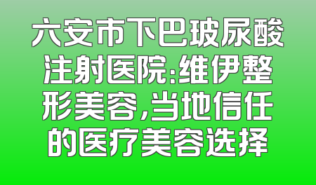 六安市下巴玻尿酸注射医院：维伊整形美容，当地信任的医疗美容选择