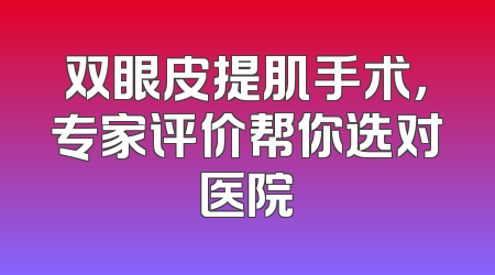 双眼皮提肌手术，专家评价帮你选对医院