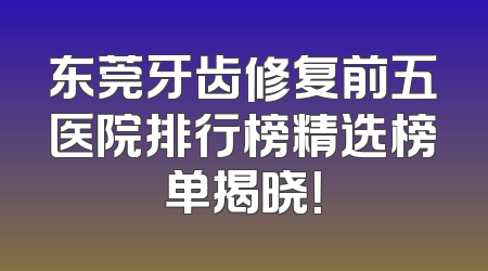 东莞牙齿修复前五医院排行榜精选榜单揭晓！