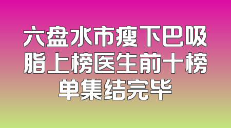 六盘水市瘦下巴吸脂上榜医生前十榜单集结完毕