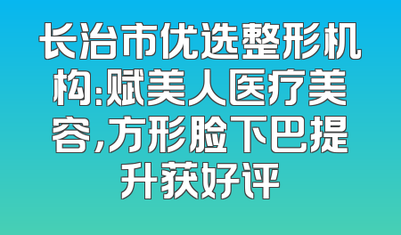 长治市优选整形机构：赋美人医疗美容，方形脸下巴提升获好评
