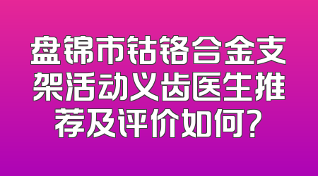 盘锦市钴铬合金支架活动义齿医生推荐及评价如何？