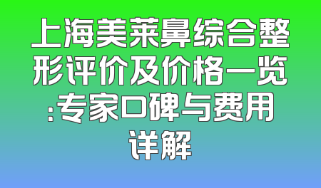 上海美莱鼻综合整形评价及价格一览：专家口碑与费用详解