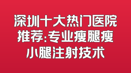 深圳十大热门医院推荐：专业瘦腿瘦小腿注射技术