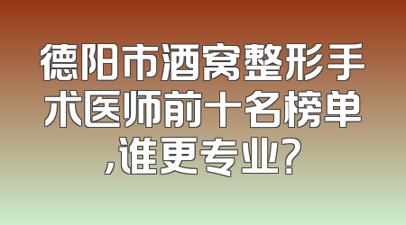 德阳市酒窝整形手术医师前十名榜单，谁更专业？