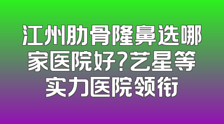 江州肋骨隆鼻选哪家医院好？艺星等实力医院领衔