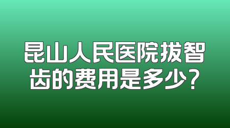 昆山人民医院拔智齿的费用是多少？
