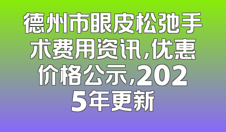 德州市眼皮松弛手术费用资讯，优惠价格公示，2025年更新