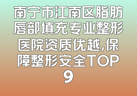 南宁市江南区脂肪唇部填充专业整形医院资质优越，保障整形安全TOP9