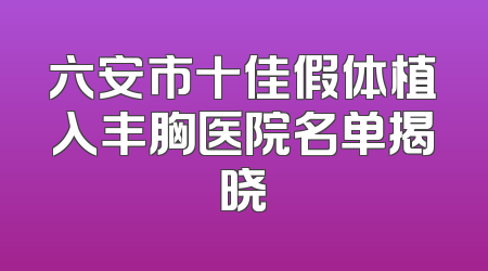 六安市十佳假体植入丰胸医院名单揭晓