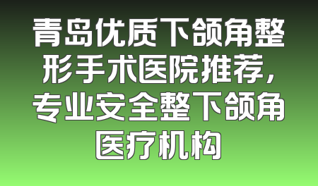青岛优质下颌角整形手术医院推荐，专业安全整下颌角医疗机构