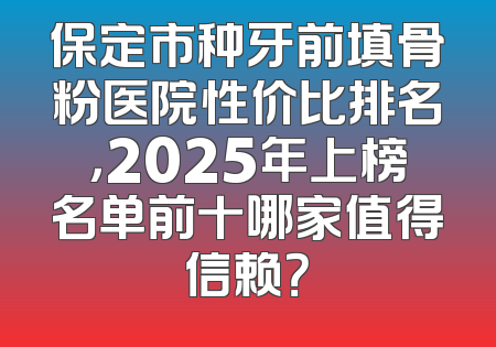 保定市种牙前填骨粉医院性价比排名，2025年上榜名单前十哪家值得信赖？