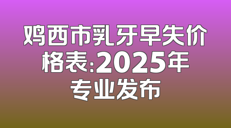 鸡西市乳牙早失价格表：2025年专业发布