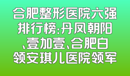 合肥整形医院六强排行榜：丹凤朝阳、壹加壹、合肥白领安琪儿医院领军
