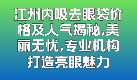 江州内吸去眼袋价格及人气揭秘，美丽无忧，专业机构打造亮眼魅力