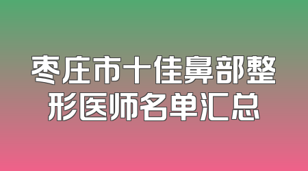 枣庄市十佳鼻部整形医师名单汇总
