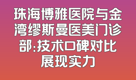 珠海博雅医院与金湾缪斯曼医美门诊部：技术口碑对比展现实力