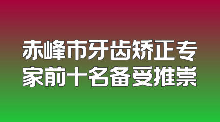 赤峰市牙齿矫正专家前十名备受推崇