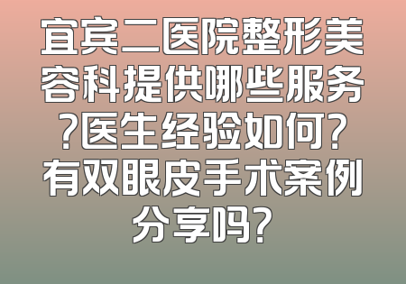宜宾二医院整形美容科提供哪些服务？医生经验如何？有双眼皮手术案例分享吗？